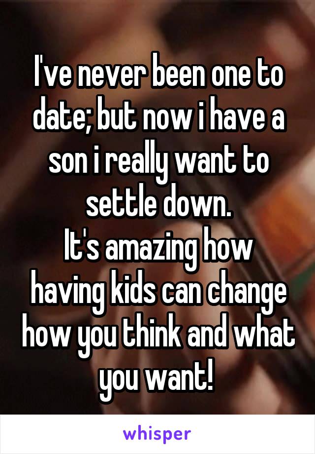 I've never been one to date; but now i have a son i really want to settle down.
It's amazing how having kids can change how you think and what you want! 