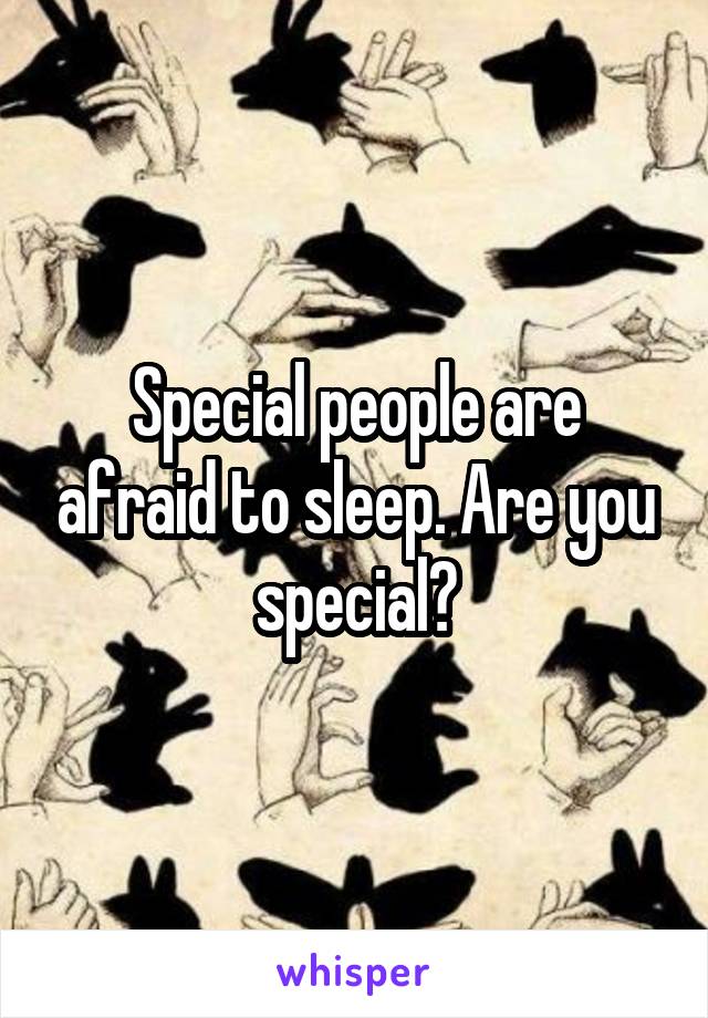 Special people are afraid to sleep. Are you special?