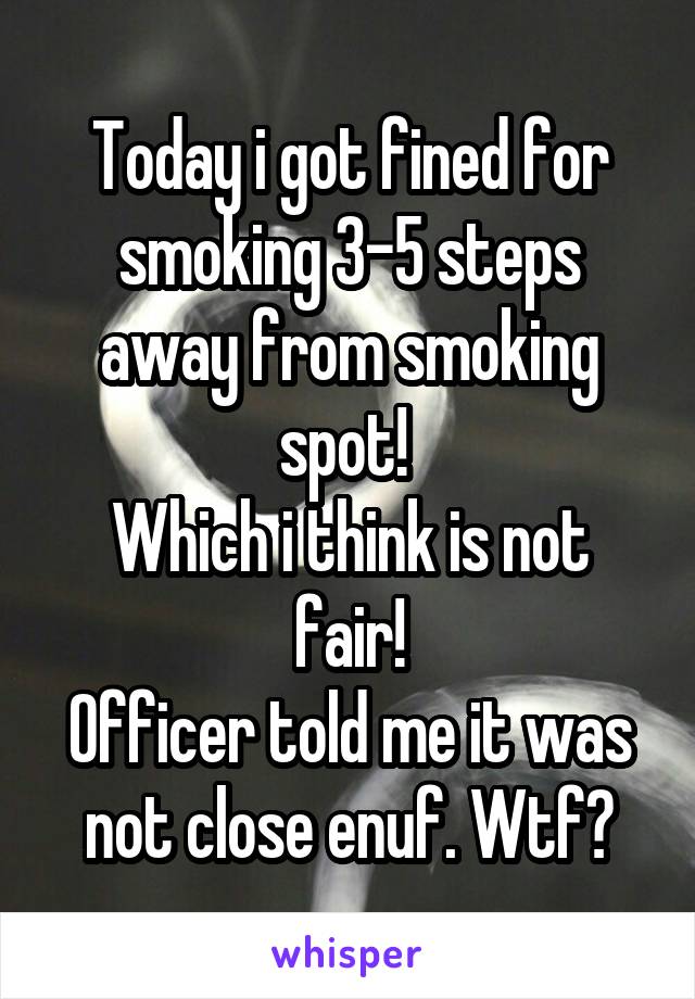 Today i got fined for smoking 3-5 steps away from smoking spot! 
Which i think is not fair!
Officer told me it was not close enuf. Wtf?