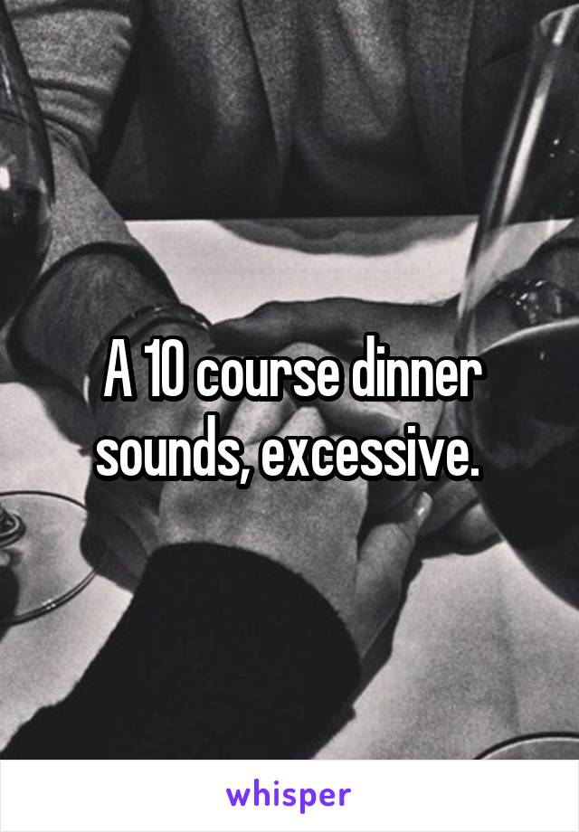 A 10 course dinner sounds, excessive. 