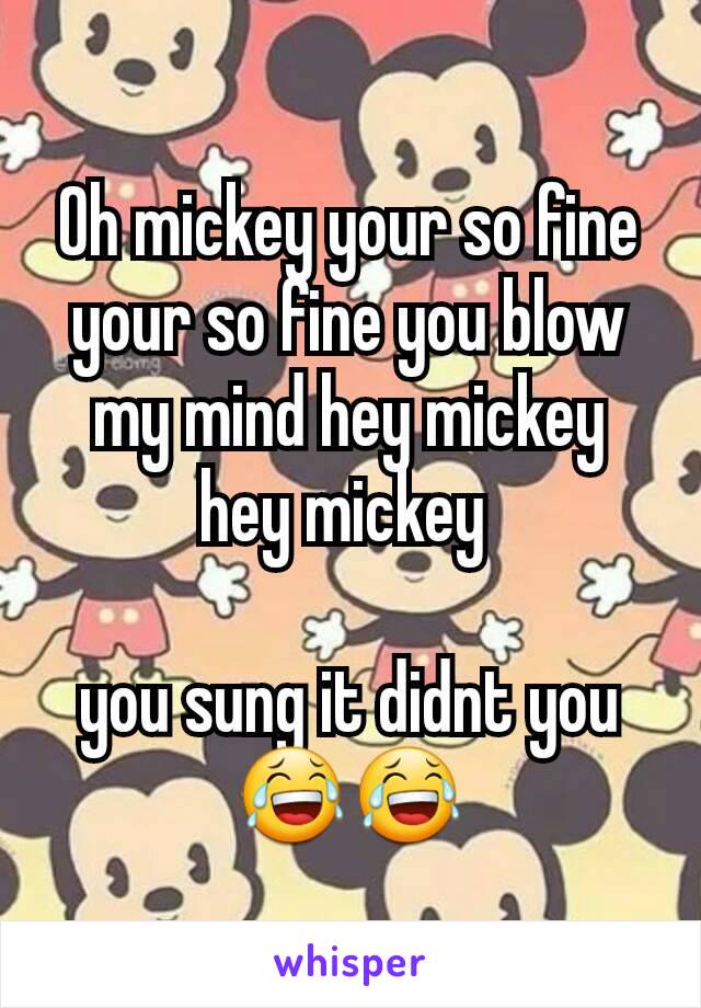 Oh mickey your so fine
your so fine you blow my mind hey mickey hey mickey 

you sung it didnt you 😂😂