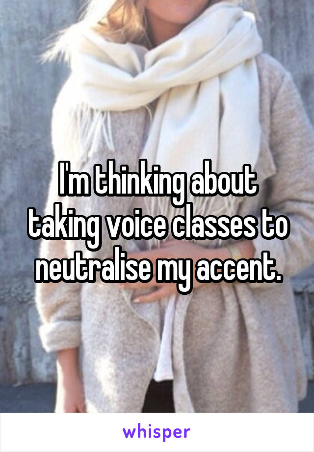 I'm thinking about taking voice classes to neutralise my accent.