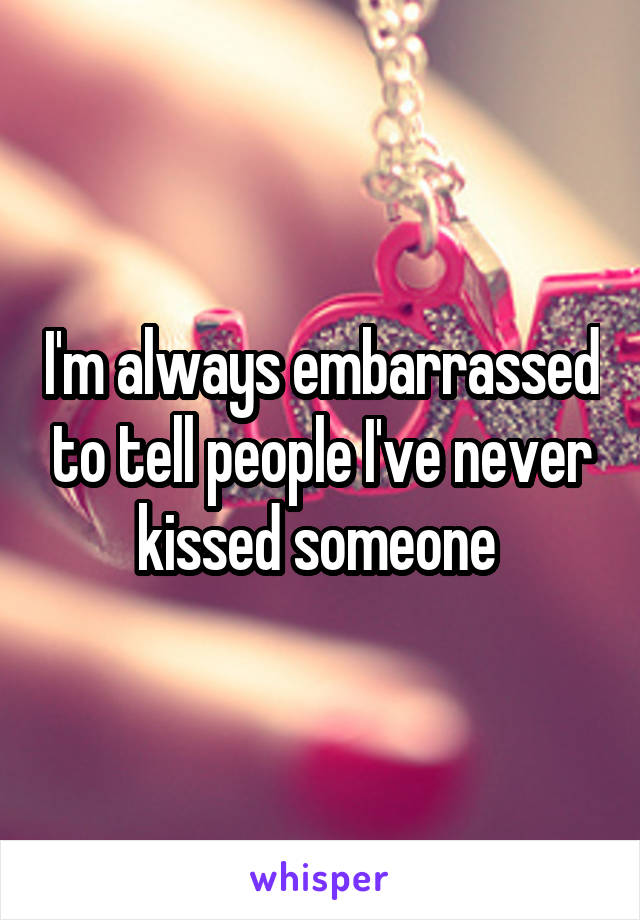 I'm always embarrassed to tell people I've never kissed someone 