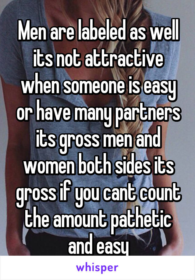 Men are labeled as well its not attractive when someone is easy or have many partners its gross men and women both sides its gross if you cant count the amount pathetic and easy