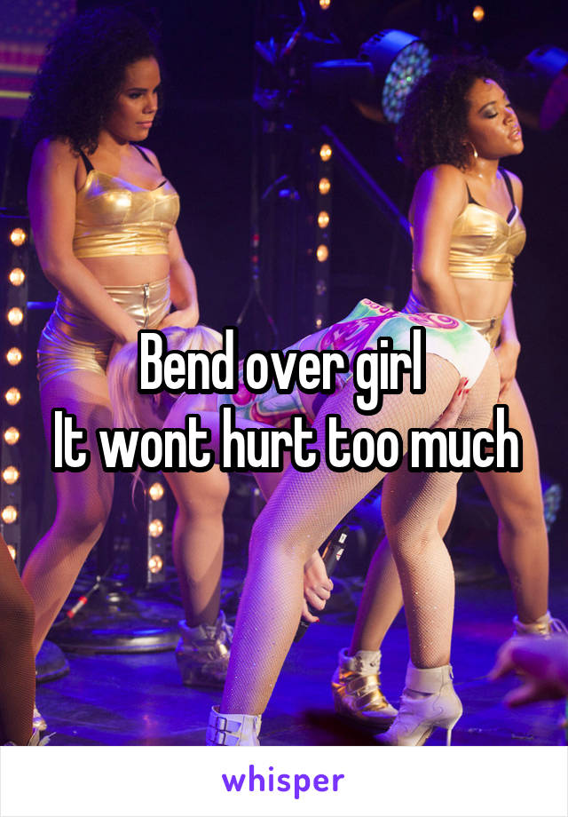 Bend over girl 
It wont hurt too much