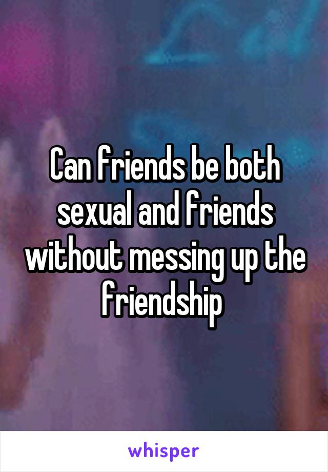 Can friends be both sexual and friends without messing up the friendship 