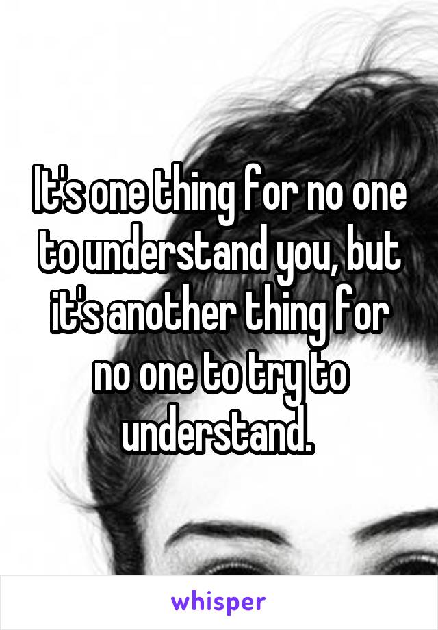 It's one thing for no one to understand you, but it's another thing for no one to try to understand. 