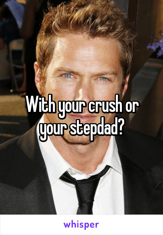 With your crush or your stepdad?