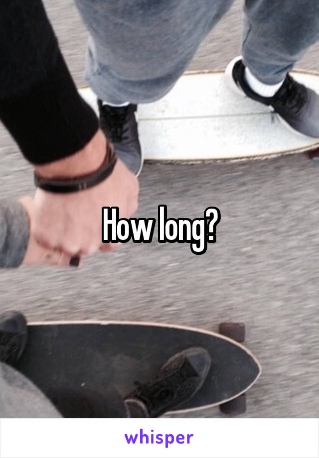 How long?