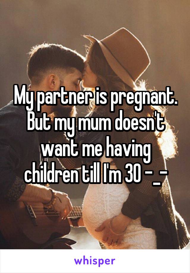 My partner is pregnant. But my mum doesn't want me having children till I'm 30 -_-