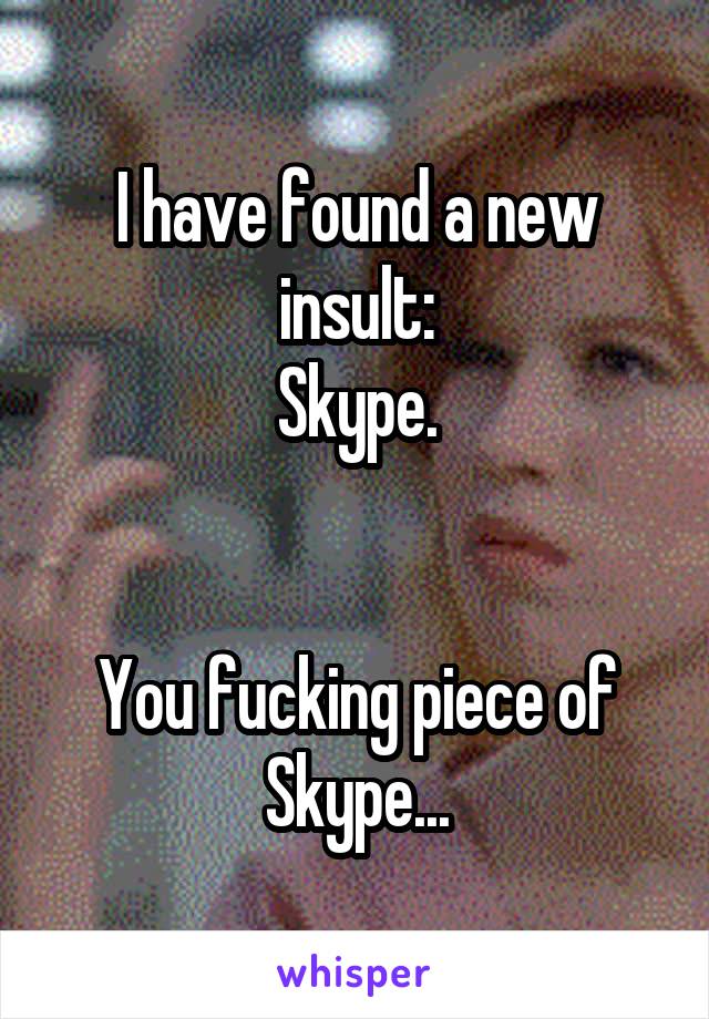 I have found a new insult:
Skype.


You fucking piece of Skype...