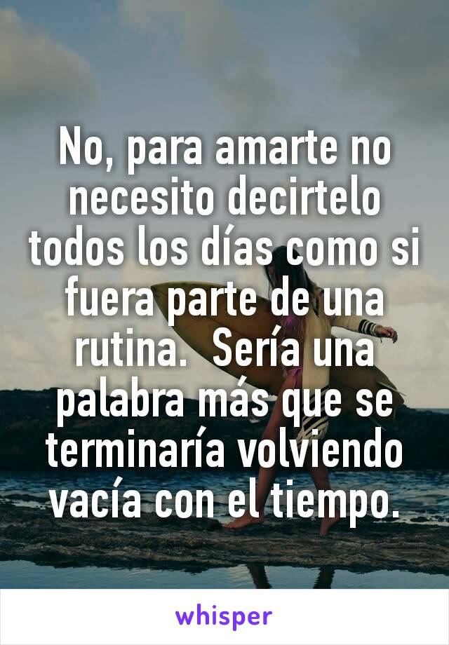 No, para amarte no necesito decirtelo todos los días como si fuera parte de una rutina.  Sería una palabra más que se terminaría volviendo vacía con el tiempo.