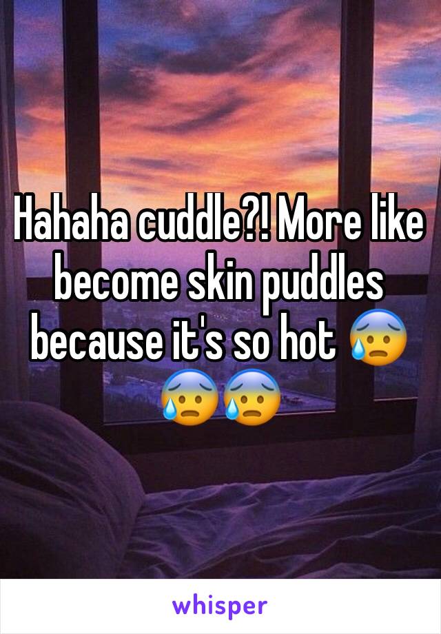 Hahaha cuddle?! More like become skin puddles because it's so hot 😰😰😰