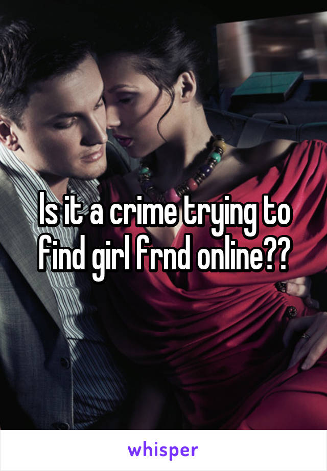 Is it a crime trying to find girl frnd online??