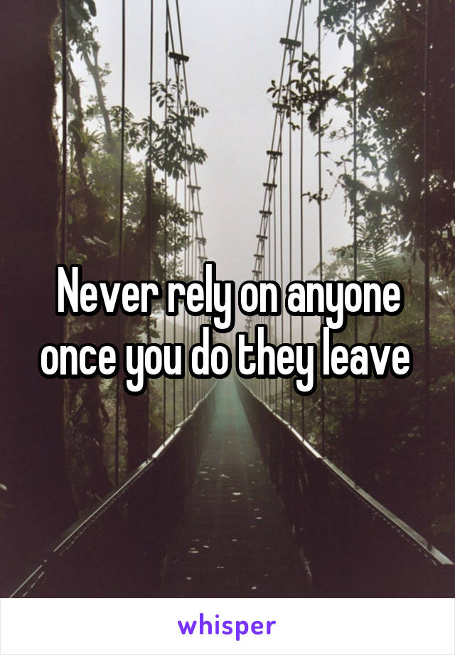 Never rely on anyone once you do they leave 