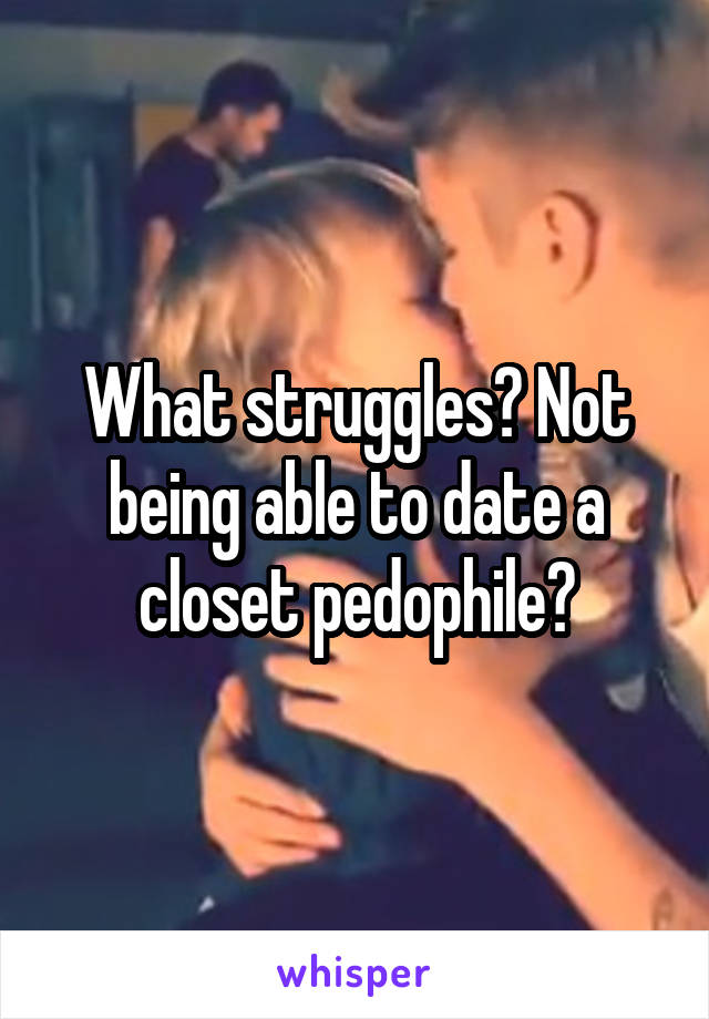 What struggles? Not being able to date a closet pedophile?