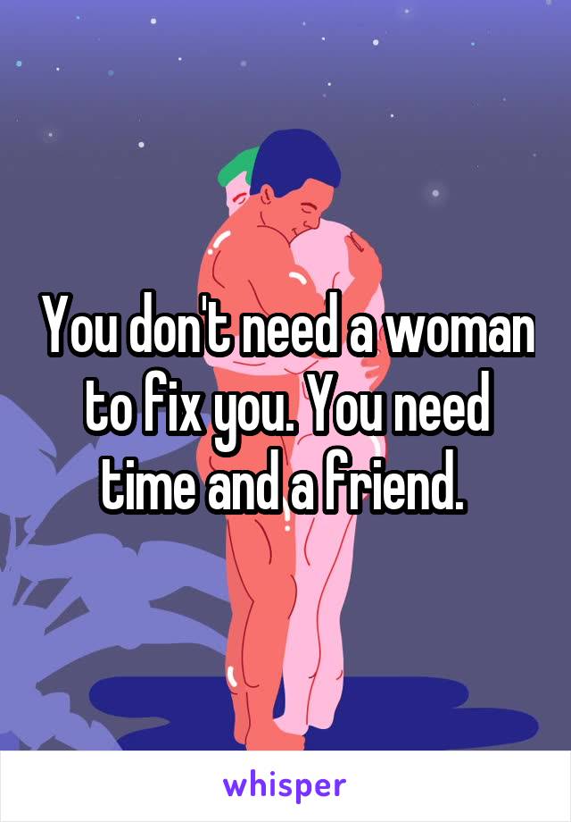 You don't need a woman to fix you. You need time and a friend. 