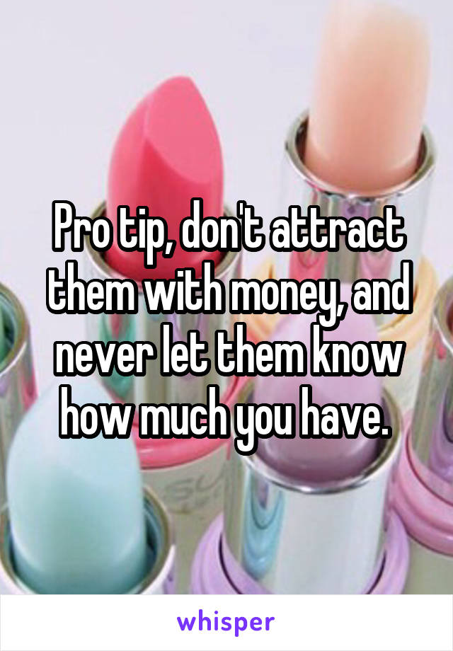 Pro tip, don't attract them with money, and never let them know how much you have. 