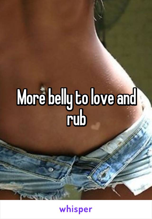 More belly to love and rub