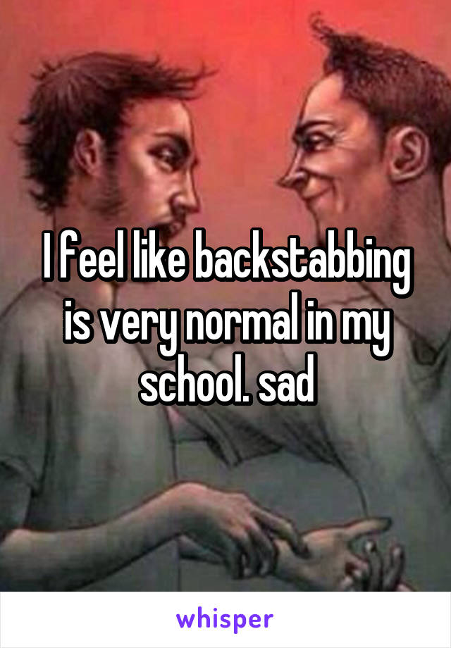 I feel like backstabbing is very normal in my school. sad