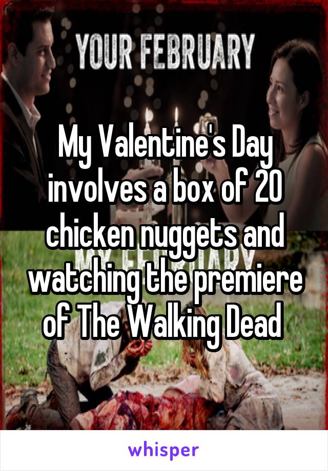 My Valentine's Day involves a box of 20 chicken nuggets and watching the premiere of The Walking Dead 