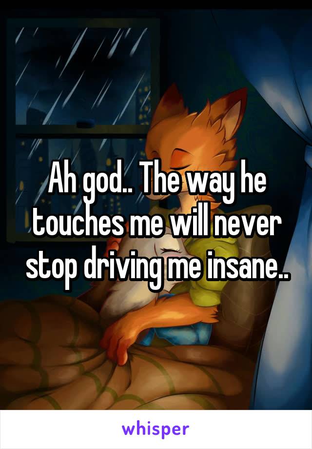 Ah god.. The way he touches me will never stop driving me insane..