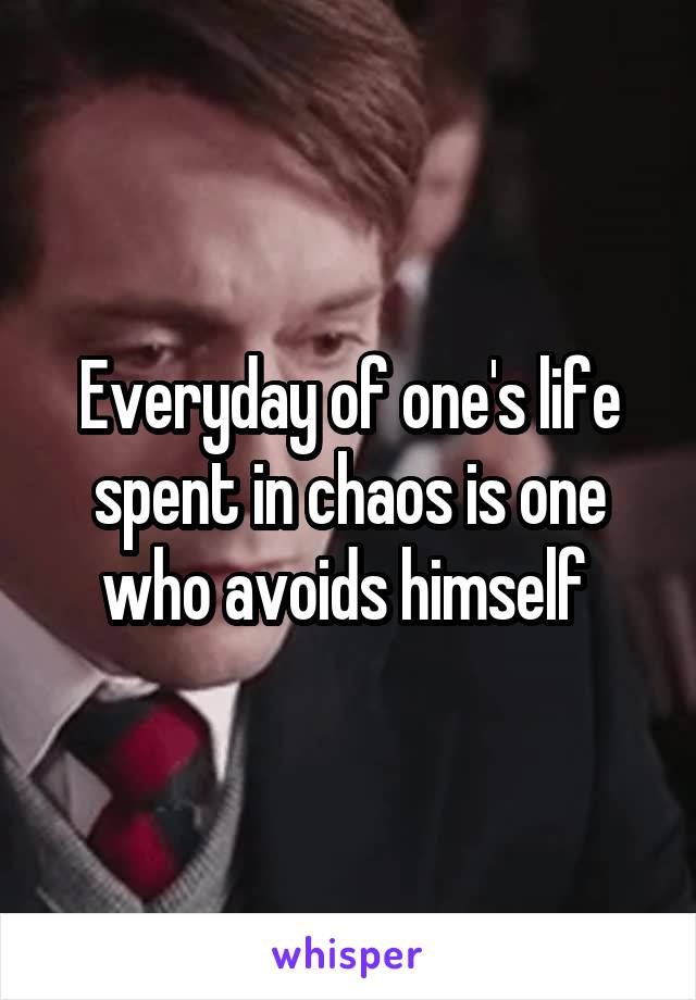 Everyday of one's life spent in chaos is one who avoids himself 