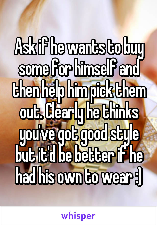 Ask if he wants to buy some for himself and then help him pick them out. Clearly he thinks you've got good style but it'd be better if he had his own to wear :)