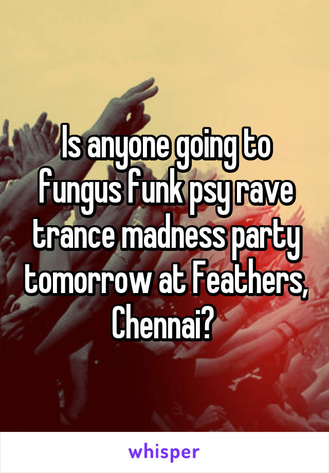 Is anyone going to fungus funk psy rave trance madness party tomorrow at Feathers, Chennai? 