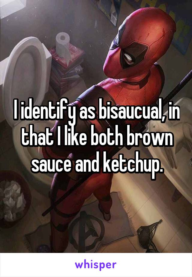 I identify as bisaucual, in that I like both brown sauce and ketchup.