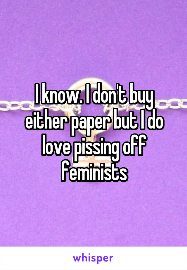 I know. I don't buy either paper but I do love pissing off feminists