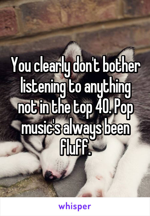 You clearly don't bother listening to anything not in the top 40. Pop music's always been fluff.