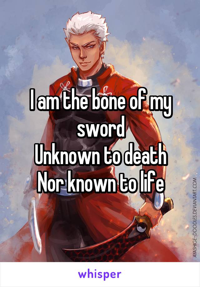 I am the bone of my sword
Unknown to death
Nor known to life