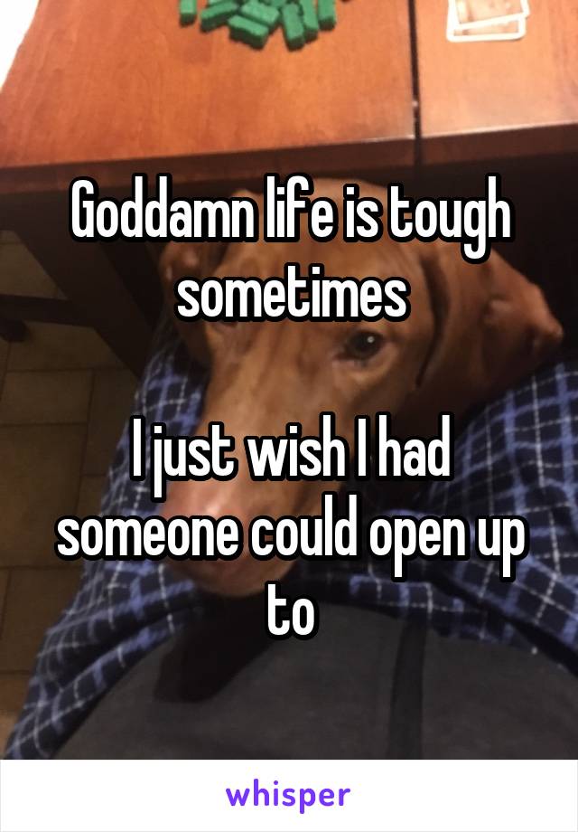 Goddamn life is tough sometimes

I just wish I had someone could open up to