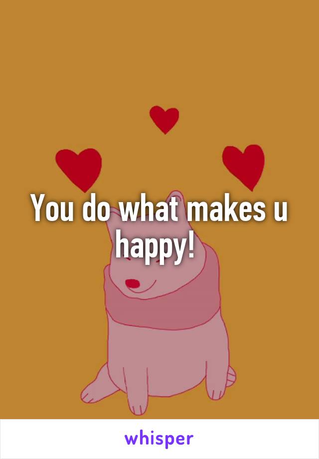 You do what makes u happy! 