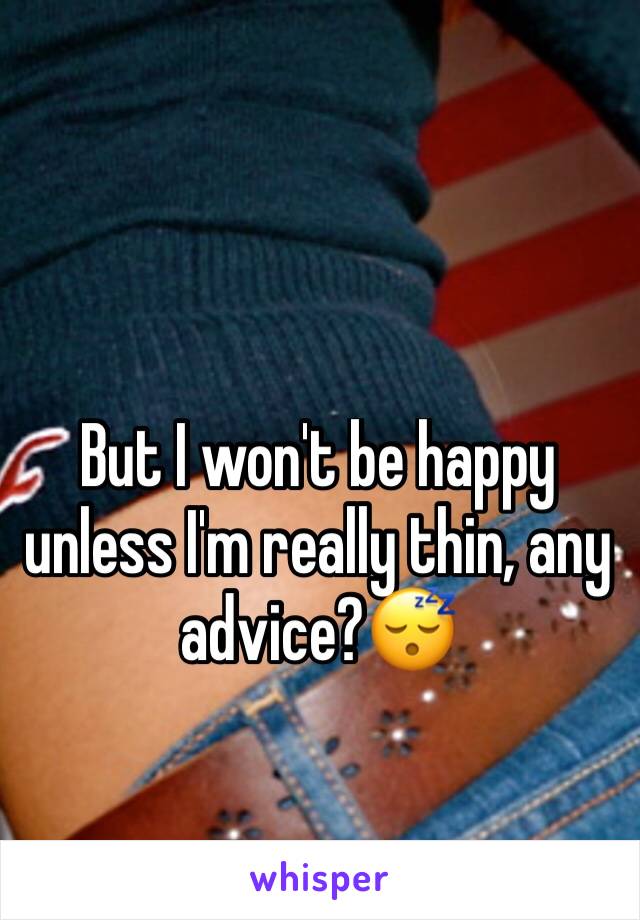 But I won't be happy unless I'm really thin, any advice?😴