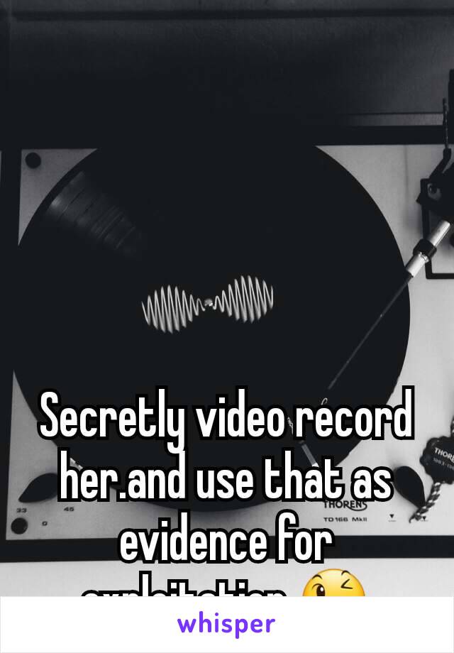 Secretly video record her.and use that as evidence for exploitation 😉