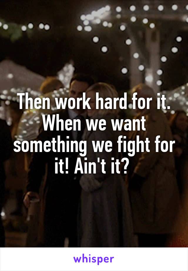 Then work hard for it. When we want something we fight for it! Ain't it? 