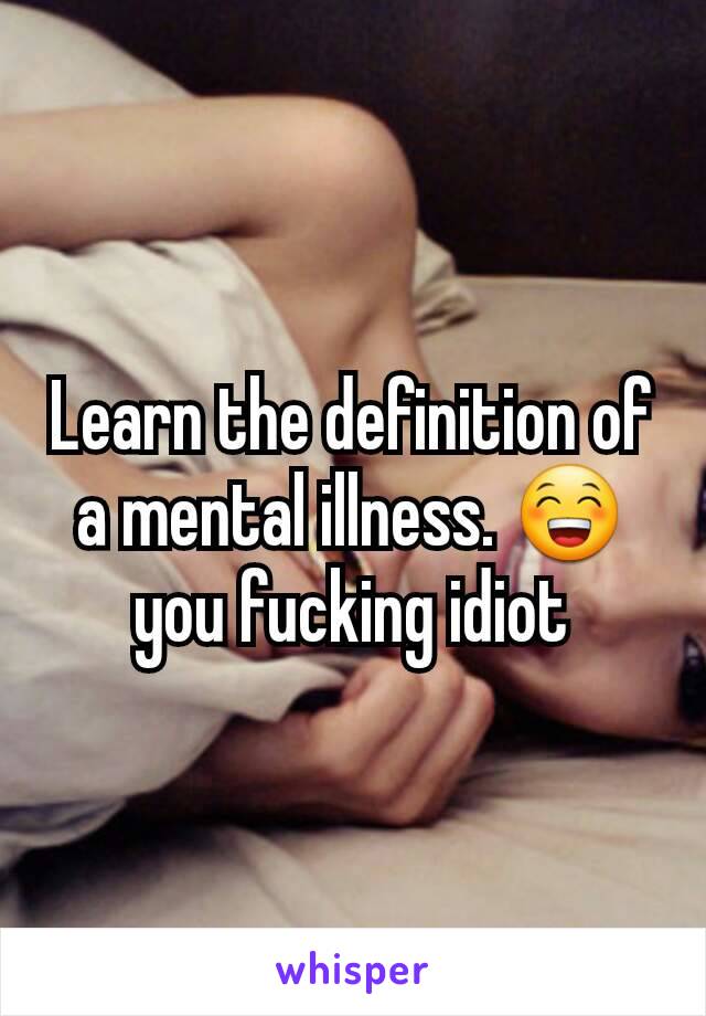 Learn the definition of a mental illness. 😁 you fucking idiot