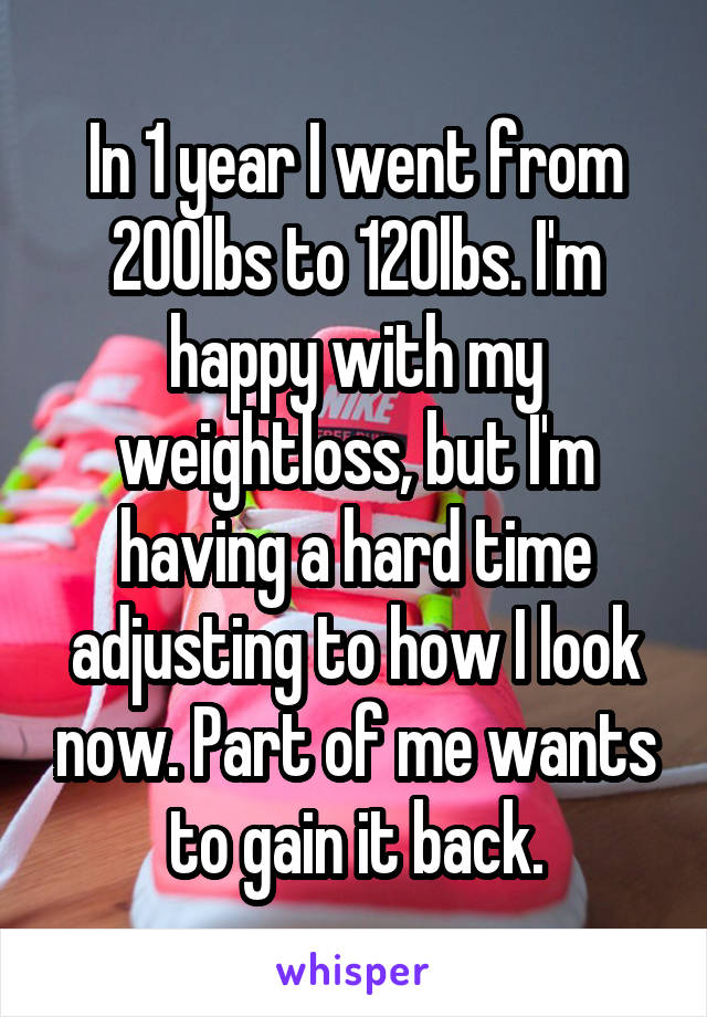 In 1 year I went from 200lbs to 120lbs. I'm happy with my weightloss, but I'm having a hard time adjusting to how I look now. Part of me wants to gain it back.