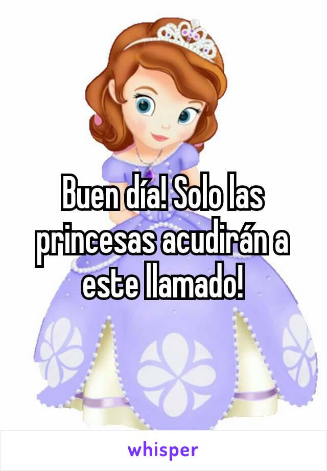 Buen día! Solo las princesas acudirán a este llamado!