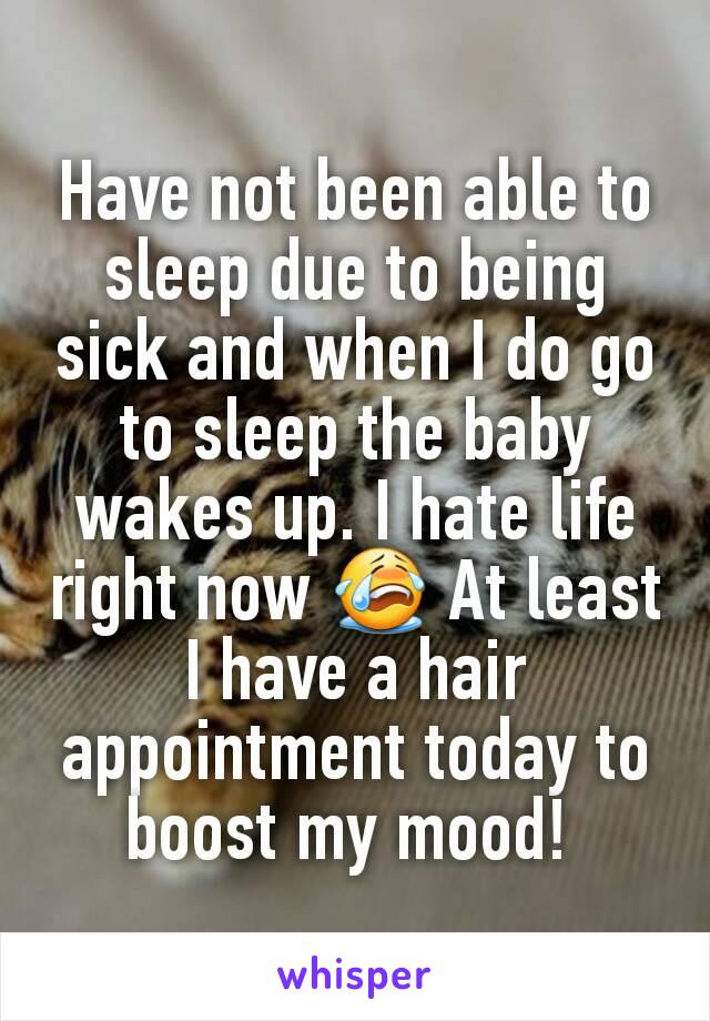 Have not been able to sleep due to being sick and when I do go to sleep the baby wakes up. I hate life right now 😭 At least I have a hair appointment today to boost my mood! 