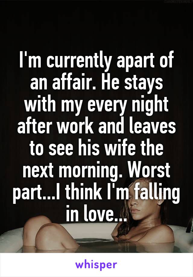 I'm currently apart of an affair. He stays with my every night after work and leaves to see his wife the next morning. Worst part...I think I'm falling in love...