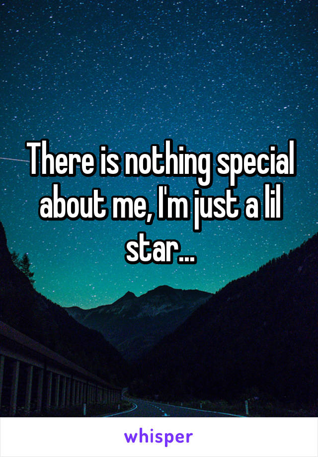 There is nothing special about me, I'm just a lil star...
