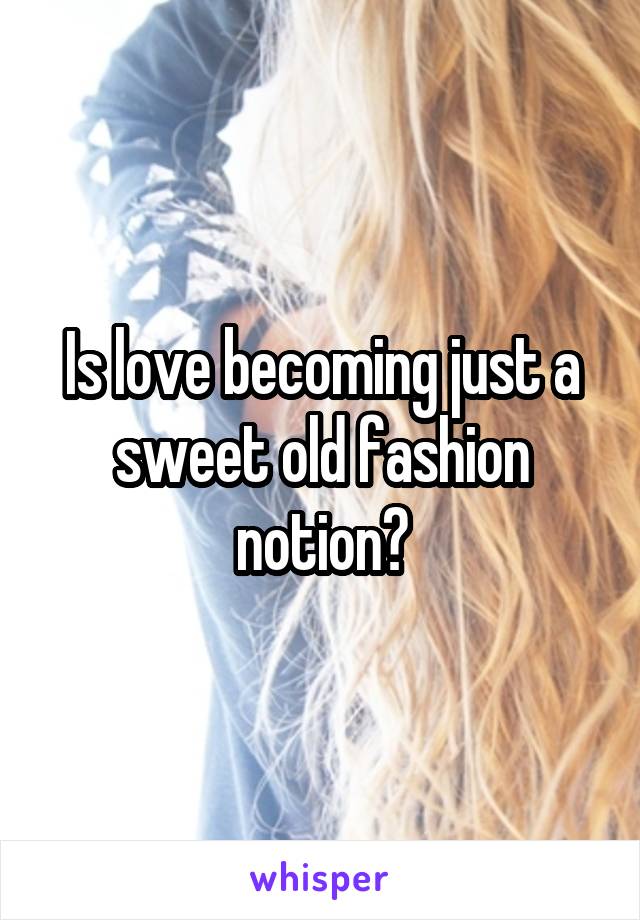 Is love becoming just a sweet old fashion notion?