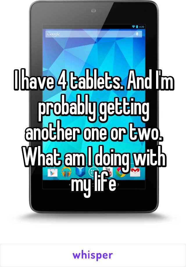 I have 4 tablets. And I'm probably getting another one or two. What am I doing with my life