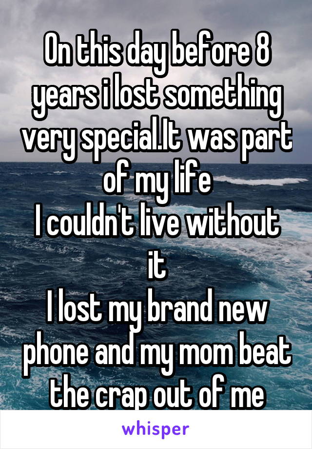 On this day before 8 years i lost something very special.It was part of my life
I couldn't live without it
I lost my brand new phone and my mom beat the crap out of me