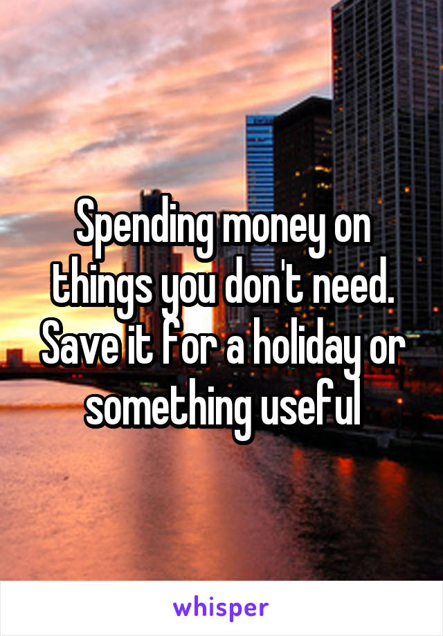 Spending money on things you don't need. Save it for a holiday or something useful