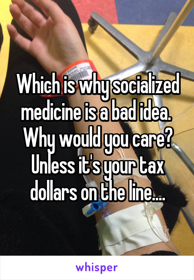 Which is why socialized medicine is a bad idea. 
Why would you care?
Unless it's your tax dollars on the line....