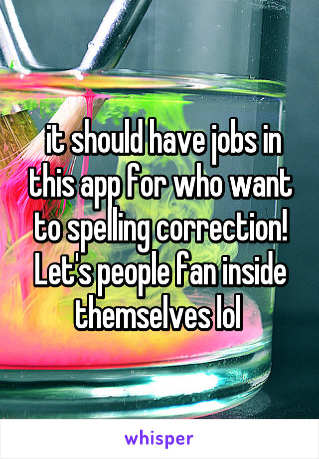  it should have jobs in this app for who want to spelling correction!
Let's people fan inside themselves lol 